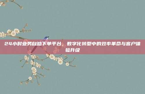24小时业务自助下单平台,数字化转型中的效率革命与客户体验升级