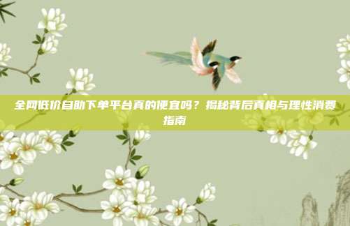 全网低价自助下单平台真的便宜吗？揭秘背后真相与理性消费指南