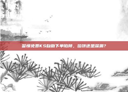 警惕免费KS自助下单陷阱，馅饼还是深渊？
