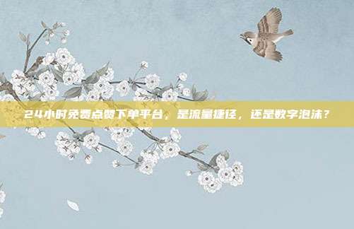 24小时免费点赞下单平台，是流量捷径，还是数字泡沫？