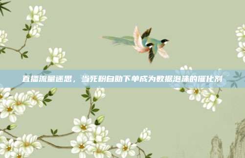 直播流量迷思，当死粉自助下单成为数据泡沫的催化剂