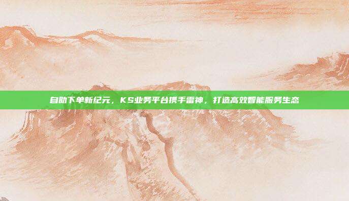 自助下单新纪元，KS业务平台携手雷神，打造高效智能服务生态