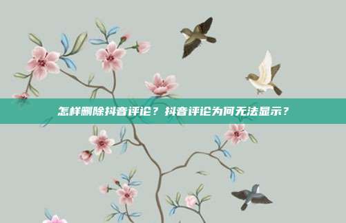 怎样删除抖音评论?抖音评论为何无法显示?
