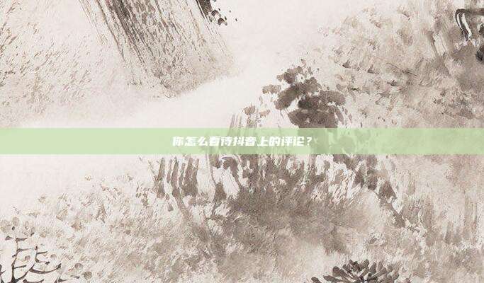 你怎么看待抖音上的评论?