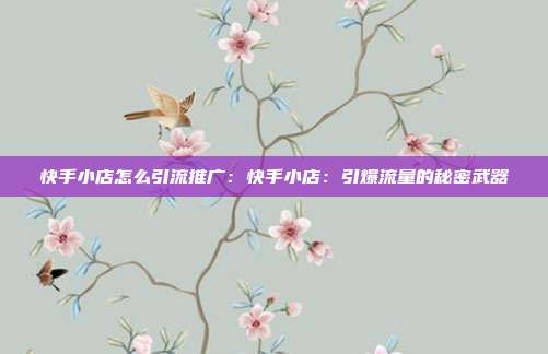 快手小店怎么引流推广:快手小店:引爆流量的秘密武器