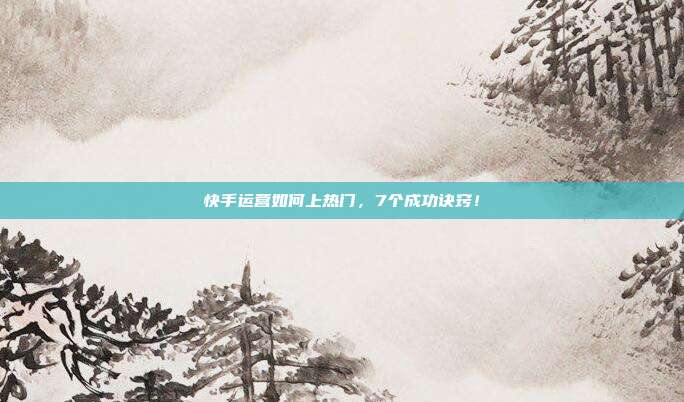 快手运营如何上热门,7个成功诀窍!