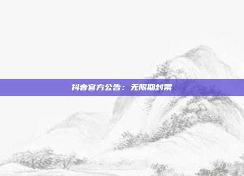 抖音官方公告:无限期封禁