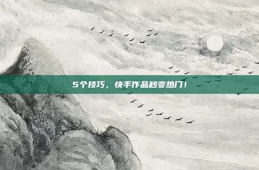 5个技巧,快手作品秒变热门!