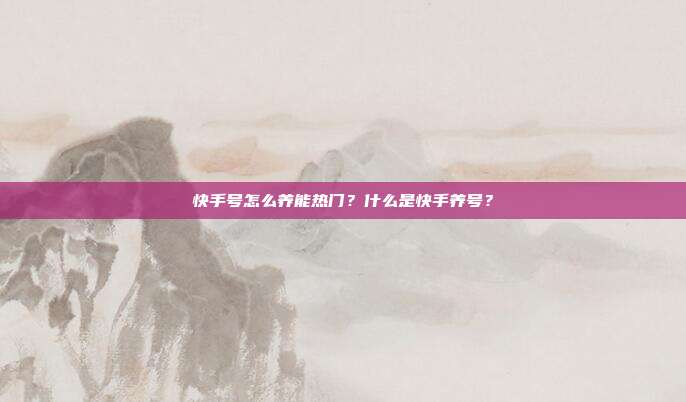 快手号怎么养能热门?什么是快手养号?