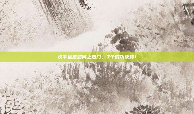 快手运营如何上热门,7个成功诀窍!