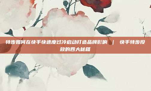 特步如何在快手快速度过冷启动打造品牌影响 | 快手特步投放的四大秘籍