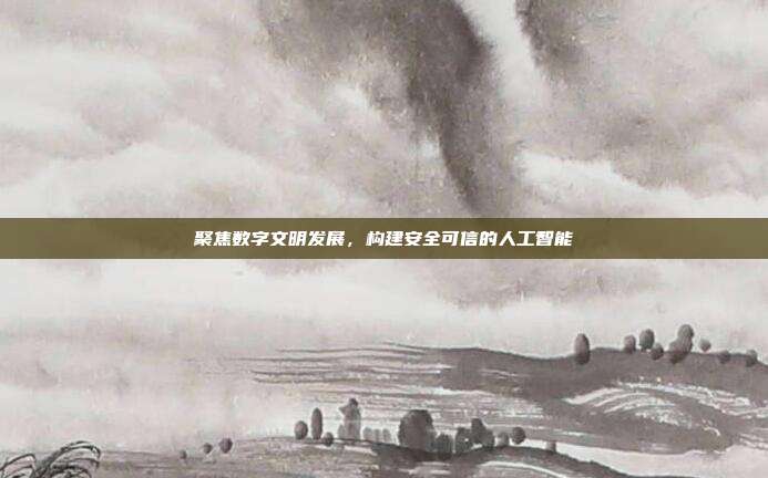 聚焦数字文明发展,构建安全可信的人工智能