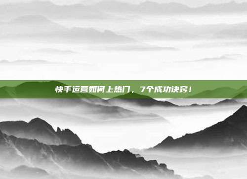 快手运营如何上热门,7个成功诀窍!