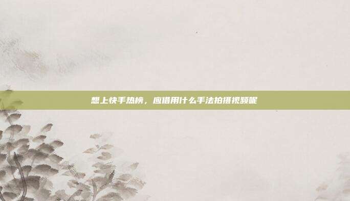 想上快手热榜,应借用什么手法拍摄视频呢