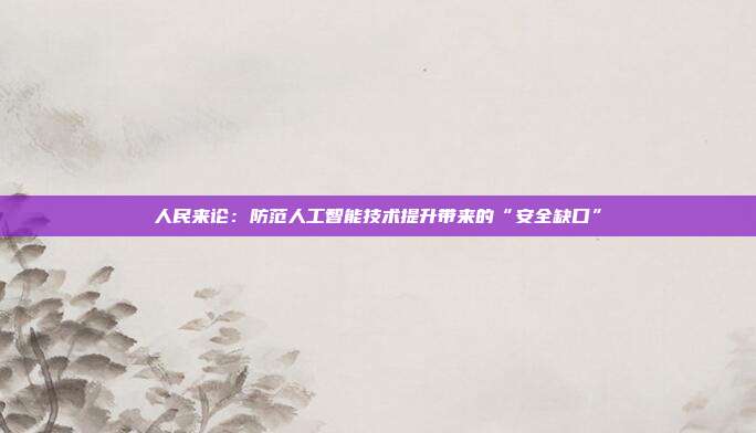 人民来论:防范人工智能技术提升带来的“安全缺口”