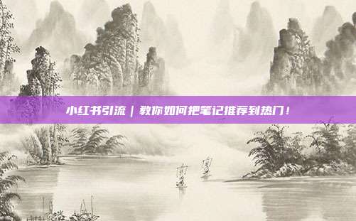 小红书引流|教你如何把笔记推荐到热门!