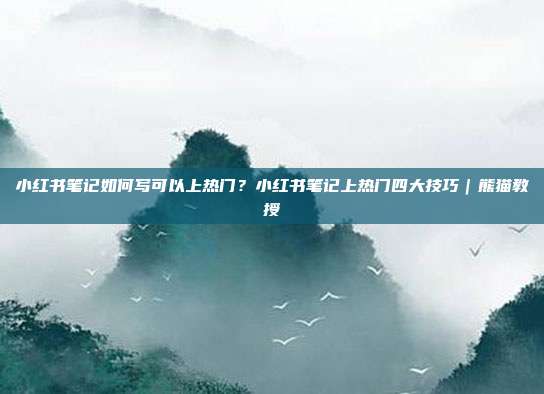小红书笔记如何写可以上热门?小红书笔记上热门四大技巧|熊猫教授