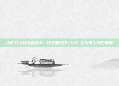 小红书上的亲测调查：代发笔记仅20元 花钱可上热门推荐
