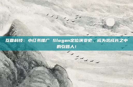 互鼎科技:小红书推广 Slogan定位演变史,成为您成长之中的引路人!