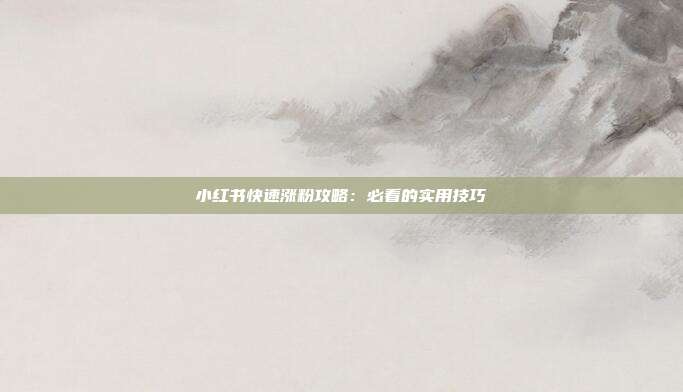 小红书快速涨粉攻略:必看的实用技巧