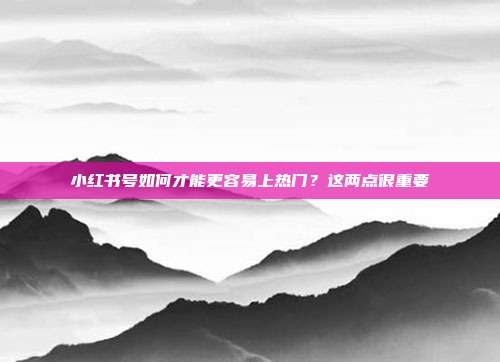 小红书号如何才能更容易上热门?这两点很重要