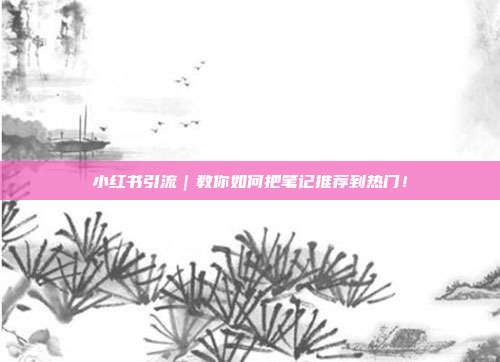 小红书引流|教你如何把笔记推荐到热门!