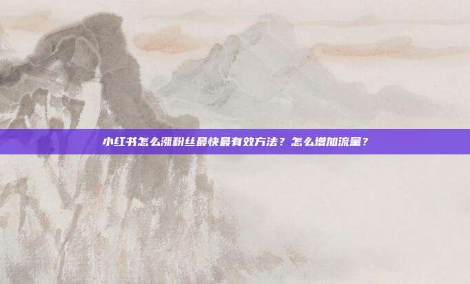 小红书怎么涨粉丝最快最有效方法?怎么增加流量?
