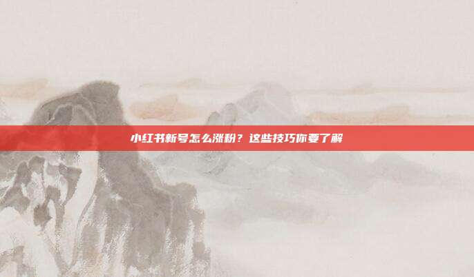 小红书新号怎么涨粉?这些技巧你要了解