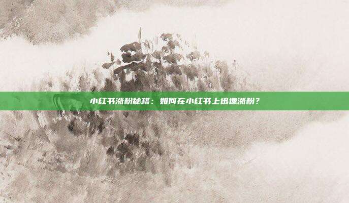 小红书涨粉秘籍:如何在小红书上迅速涨粉?
