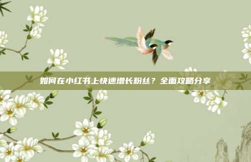 如何在小红书上快速增长粉丝?全面攻略分享