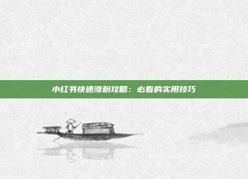 小红书快速涨粉攻略:必看的实用技巧