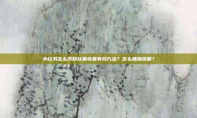 小红书怎么涨粉丝最快最有效方法?怎么增加流量?