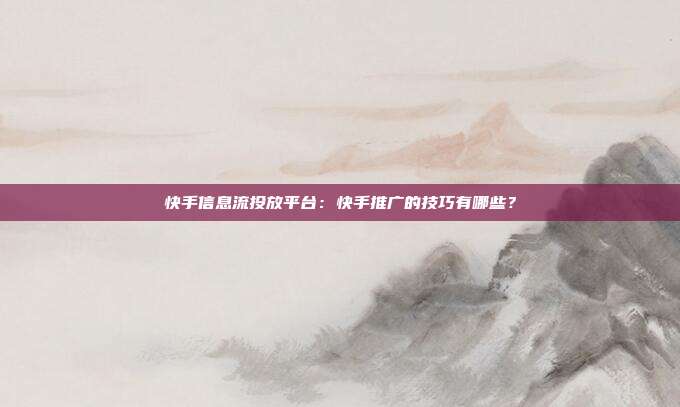 快手信息流投放平台:快手推广的技巧有哪些?