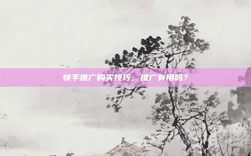 快手推广购买技巧,推广有用吗?