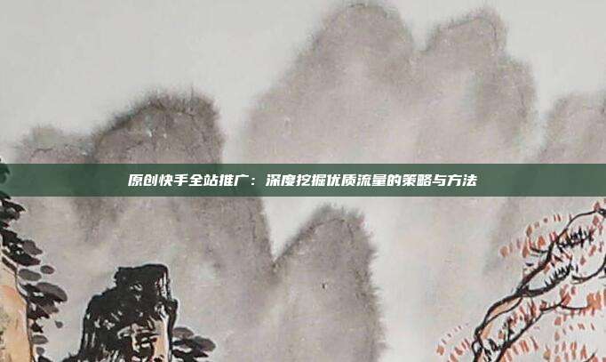 原创快手全站推广:深度挖掘优质流量的策略与方法