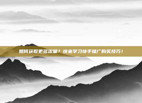 如何获取更多流量?快来学习快手推广购买技巧!