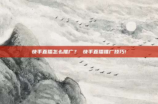 快手直播怎么推广? 快手直播推广技巧!