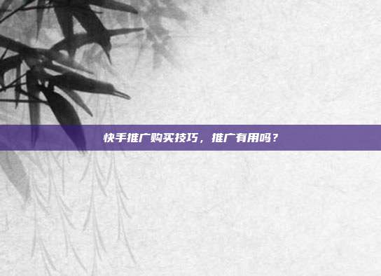 快手推广购买技巧,推广有用吗?