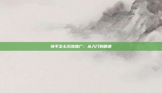 快手怎么引流推广:从入门到精通