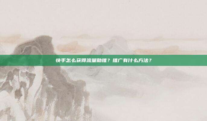 快手怎么获得流量助推?推广有什么方法?