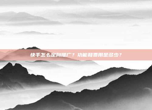 快手怎么定向推广?功能和费用是多少?