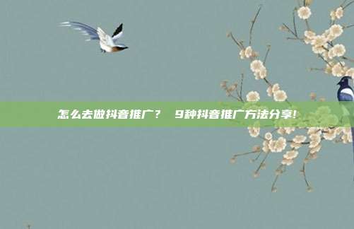 怎么去做抖音推广? 9种抖音推广方法分享!