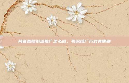 抖音直播引流推广怎么做,引流推广方式有哪些