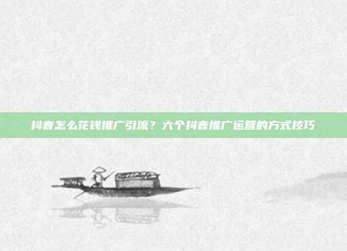 抖音怎么花钱推广引流?六个抖音推广运营的方式技巧