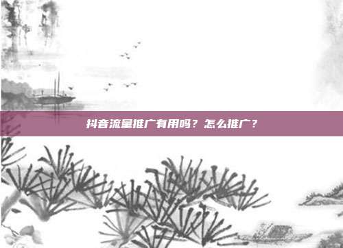 抖音流量推广有用吗?怎么推广?