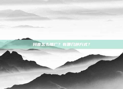 抖音怎么推广?有哪几种方式?