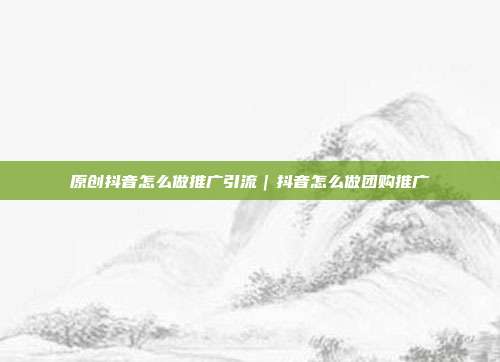 原创抖音怎么做推广引流|抖音怎么做团购推广