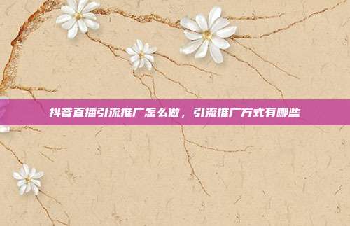 抖音直播引流推广怎么做,引流推广方式有哪些