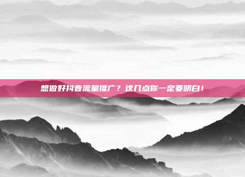 想做好抖音流量推广?这几点你一定要明白!