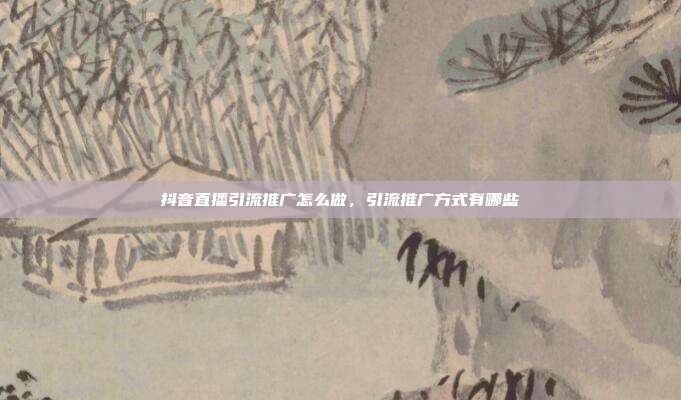 抖音直播引流推广怎么做,引流推广方式有哪些
